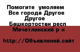 Помогите, умоляем. - Все города Другое » Другое   . Башкортостан респ.,Мечетлинский р-н